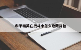 和平精英在战斗中怎么隐藏背包