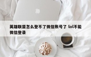 英雄联盟怎么登不了微信账号了 lol不能微信登录