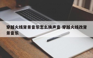 穿越火线背景音乐怎么换声音 穿越火线改背景音乐