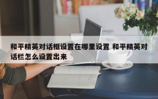 和平精英对话框设置在哪里设置 和平精英对话栏怎么设置出来