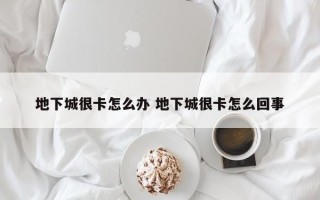 地下城很卡怎么办 地下城很卡怎么回事