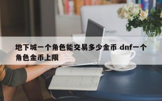 地下城一个角色能交易多少金币 dnf一个角色金币上限