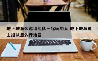 地下城怎么邀请组队一起玩的人 地下城与勇士组队怎么开语音