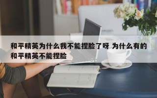 和平精英为什么我不能捏脸了呀 为什么有的和平精英不能捏脸