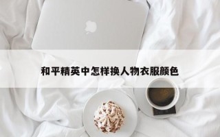 和平精英中怎样换人物衣服颜色