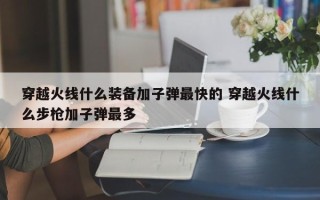 穿越火线什么装备加子弹***快的 穿越火线什么步枪加子弹***多