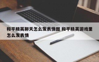 和平精英聊天怎么发表情图 和平精英游戏里怎么发表情