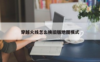 穿越火线怎么换旧版地图模式