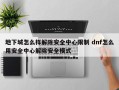 地下城怎么样解除安全中心限制 dnf怎么用安全中心解除安全模式