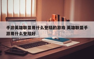 手游英雄联盟用什么登陆的游戏 英雄联盟手游用什么登陆好