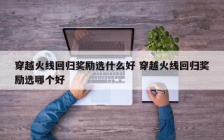 穿越火线回归奖励选什么好 穿越火线回归奖励选哪个好