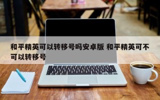 和平精英可以转移号吗安卓版 和平精英可不可以转移号