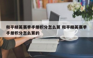 和平精英赛季手册积分怎么算 和平精英赛季手册积分怎么算的