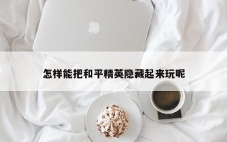 怎样能把和平精英隐藏起来玩呢