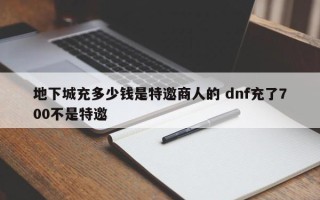 地下城充多少钱是特邀商人的 dnf充了700不是特邀