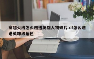 穿越火线怎么赠送英雄人物碎片 cf怎么赠送英雄级角色