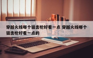 穿越火线哪个狙击枪好看一点 穿越火线哪个狙击枪好看一点的