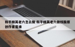 和平精英老六怎么做 和平精英老六做核酸原创作者是谁