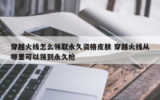 穿越火线怎么领取***资格皮肤 穿越火线从哪里可以领到***枪