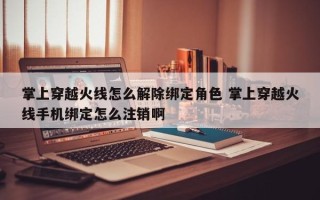 掌上穿越火线怎么解除绑定角色 掌上穿越火线手机绑定怎么注销啊