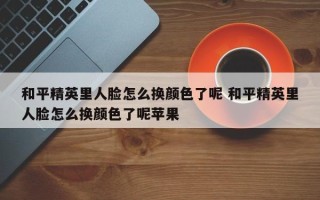 和平精英里人脸怎么换颜色了呢 和平精英里人脸怎么换颜色了呢苹果