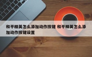 和平精英怎么添加动作按键 和平精英怎么添加动作按键设置