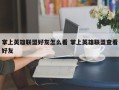 掌上英雄联盟好友怎么看 掌上英雄联盟查看好友