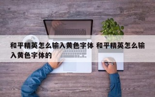 和平精英怎么输入黄色字体 和平精英怎么输入黄色字体的