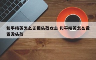 和平精英怎么无视头盔攻击 和平精英怎么设置没头盔