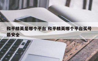 和平精英是哪个平台 和平精英哪个平台买号***安全