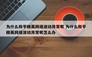 为什么和平精英网络波动异常呢 为什么和平精英网络波动异常呢怎么办