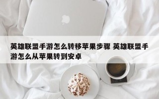 英雄联盟手游怎么转移苹果步骤 英雄联盟手游怎么从苹果转到安卓