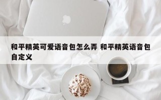 和平精英可爱语音包怎么弄 和平精英语音包自定义