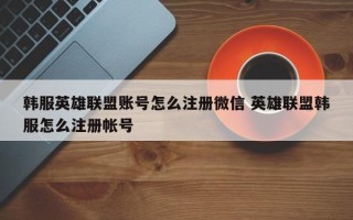 韩服英雄联盟账号怎么注册微信 英雄联盟韩服怎么注册帐号