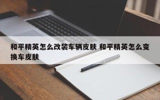 和平精英怎么改装车辆皮肤 和平精英怎么变换车皮肤