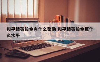 和平精英铂金有什么奖励 和平精英铂金算什么水平