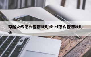 穿越火线怎么查游戏时长 cf怎么查游戏时长