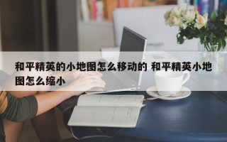 和平精英的小地图怎么移动的 和平精英小地图怎么缩小