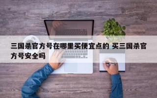 三国杀官方号在哪里买便宜点的 买三国杀官方号安全吗