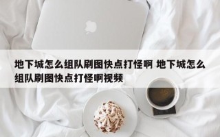 地下城怎么组队刷图快点打怪啊 地下城怎么组队刷图快点打怪啊视频