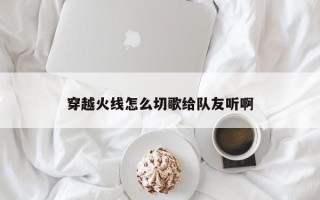 穿越火线怎么切歌给队友听啊