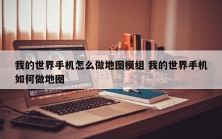 我的世界手机怎么做地图模组 我的世界手机如何做地图