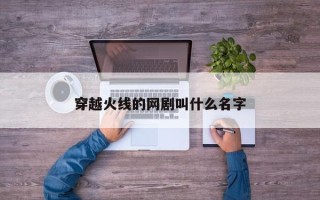 穿越火线的网剧叫什么名字