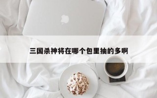 三国杀神将在哪个包里抽的多啊