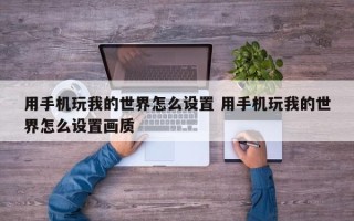 用手机玩我的世界怎么设置 用手机玩我的世界怎么设置画质