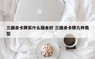 三国杀卡牌买什么版本好 三国杀卡牌几种类型