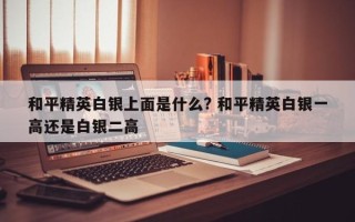 和平精英白银上面是什么? 和平精英白银一高还是白银二高