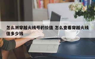 怎么测穿越火线号的价值 怎么查看穿越火线值多少钱