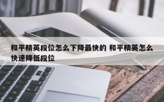 和平精英段位怎么下降***快的 和平精英怎么快速降低段位