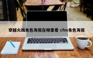 穿越火线角色海报在哪里看 cfm角色海报